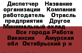 Диспетчер › Название организации ­ Компания-работодатель › Отрасль предприятия ­ Другое › Минимальный оклад ­ 10 000 - Все города Работа » Вакансии   . Амурская обл.,Октябрьский р-н